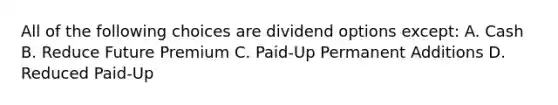 All of the following choices are dividend options except: A. Cash B. Reduce Future Premium C. Paid-Up Permanent Additions D. Reduced Paid-Up