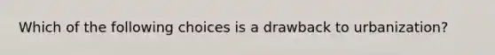 Which of the following choices is a drawback to urbanization?