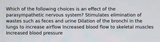 Which of the following choices is an effect of the parasympathetic nervous system? Stimulates elimination of wastes such as feces and urine Dilation of the bronchi in the lungs to increase airflow Increased blood flow to skeletal muscles Increased blood pressure