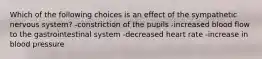 Which of the following choices is an effect of the sympathetic nervous system? -constriction of the pupils -increased blood flow to the gastrointestinal system -decreased heart rate -increase in blood pressure