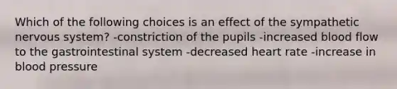 Which of the following choices is an effect of the sympathetic nervous system? -constriction of the pupils -increased blood flow to the gastrointestinal system -decreased heart rate -increase in blood pressure