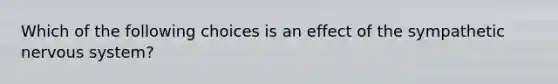 Which of the following choices is an effect of the sympathetic nervous system?