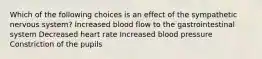 Which of the following choices is an effect of the sympathetic nervous system? Increased blood flow to the gastrointestinal system Decreased heart rate Increased blood pressure Constriction of the pupils