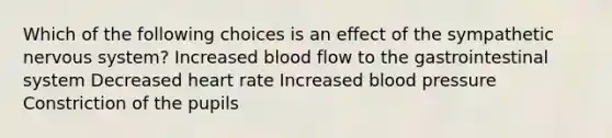 Which of the following choices is an effect of the sympathetic nervous system? Increased blood flow to the gastrointestinal system Decreased heart rate Increased blood pressure Constriction of the pupils