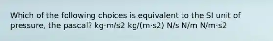 Which of the following choices is equivalent to the SI unit of pressure, the pascal? kg·m/s2 kg/(m·s2) N/s N/m N/m·s2