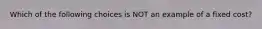 Which of the following choices is NOT an example of a fixed cost?