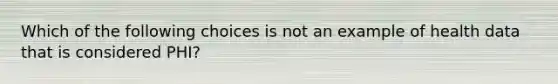 Which of the following choices is not an example of health data that is considered PHI?