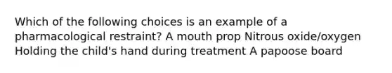 Which of the following choices is an example of a pharmacological restraint? A mouth prop Nitrous oxide/oxygen Holding the child's hand during treatment A papoose board