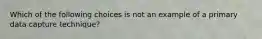 Which of the following choices is not an example of a primary data capture technique?