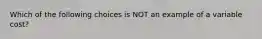 Which of the following choices is NOT an example of a variable cost?