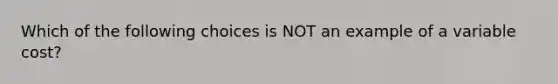 Which of the following choices is NOT an example of a variable cost?