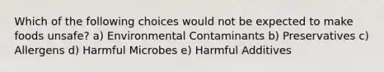 Which of the following choices would not be expected to make foods unsafe? a) Environmental Contaminants b) Preservatives c) Allergens d) Harmful Microbes e) Harmful Additives