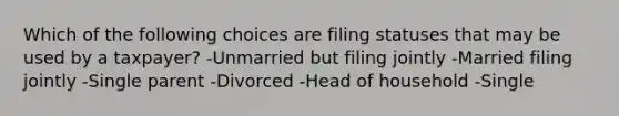 Which of the following choices are filing statuses that may be used by a taxpayer? -Unmarried but filing jointly -Married filing jointly -Single parent -Divorced -Head of household -Single