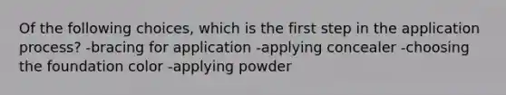 Of the following choices, which is the first step in the application process? -bracing for application -applying concealer -choosing the foundation color -applying powder