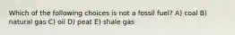 Which of the following choices is not a fossil fuel? A) coal B) natural gas C) oil D) peat E) shale gas