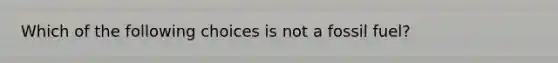 Which of the following choices is not a fossil fuel?