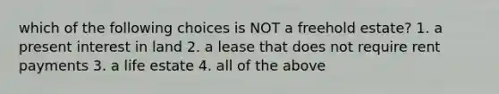 which of the following choices is NOT a freehold estate? 1. a present interest in land 2. a lease that does not require rent payments 3. a life estate 4. all of the above