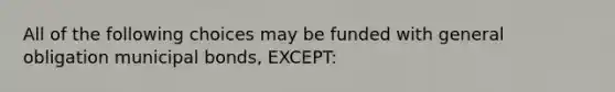 All of the following choices may be funded with general obligation municipal bonds, EXCEPT: