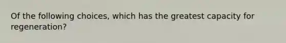 Of the following choices, which has the greatest capacity for regeneration?