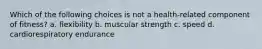 Which of the following choices is not a health-related component of fitness? a. flexibility b. muscular strength c. speed d. cardiorespiratory endurance