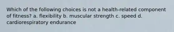 Which of the following choices is not a health-related component of fitness? a. flexibility b. muscular strength c. speed d. cardiorespiratory endurance