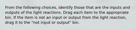 From the following choices, identify those that are the inputs and outputs of the light reactions. Drag each item to the appropriate bin. If the item is not an input or output from the light reaction, drag it to the "not input or output" bin.