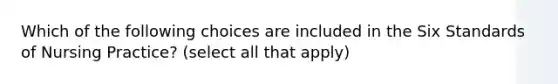 Which of the following choices are included in the Six Standards of Nursing Practice? (select all that apply)