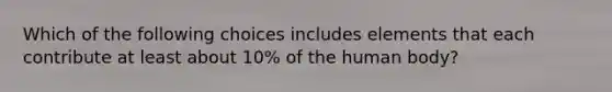 Which of the following choices includes elements that each contribute at least about 10% of the human body?