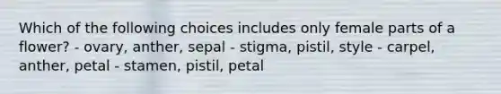 Which of the following choices includes only female parts of a flower? - ovary, anther, sepal - stigma, pistil, style - carpel, anther, petal - stamen, pistil, petal