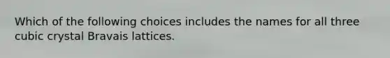 Which of the following choices includes the names for all three cubic crystal Bravais lattices.