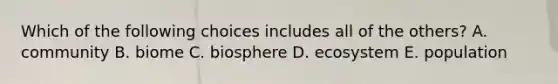 Which of the following choices includes all of the others? A. community B. biome C. biosphere D. ecosystem E. population