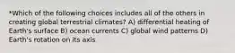 *Which of the following choices includes all of the others in creating global terrestrial climates? A) differential heating of Earth's surface B) ocean currents C) global wind patterns D) Earth's rotation on its axis