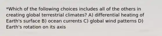 *Which of the following choices includes all of the others in creating global terrestrial climates? A) differential heating of Earth's surface B) ocean currents C) global wind patterns D) Earth's rotation on its axis