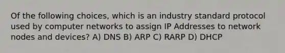 Of the following choices, which is an industry standard protocol used by computer networks to assign IP Addresses to network nodes and devices? A) DNS B) ARP C) RARP D) DHCP