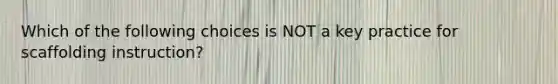 Which of the following choices is NOT a key practice for scaffolding instruction?