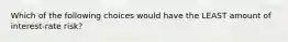 Which of the following choices would have the LEAST amount of interest-rate risk?