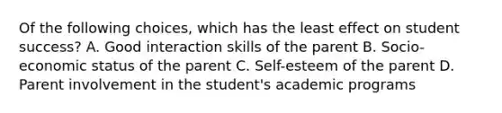 Of the following choices, which has the least effect on student success? A. Good interaction skills of the parent B. Socio-economic status of the parent C. Self-esteem of the parent D. Parent involvement in the student's academic programs