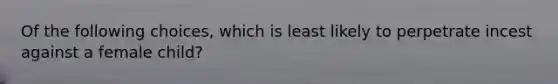Of the following choices, which is least likely to perpetrate incest against a female child?