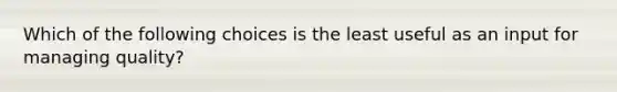 Which of the following choices is the least useful as an input for managing quality?