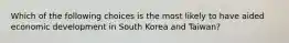 Which of the following choices is the most likely to have aided economic development in South Korea and Taiwan?