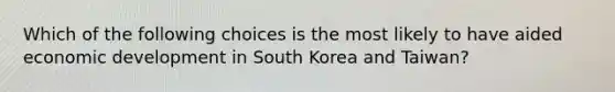 Which of the following choices is the most likely to have aided economic development in South Korea and Taiwan?