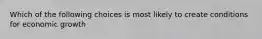 Which of the following choices is most likely to create conditions for economic growth