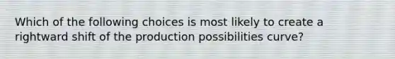 Which of the following choices is most likely to create a rightward shift of the production possibilities curve?