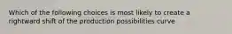 Which of the following choices is most likely to create a rightward shift of the production possibilities curve