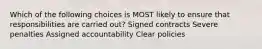 Which of the following choices is MOST likely to ensure that responsibilities are carried out? Signed contracts Severe penalties Assigned accountability Clear policies