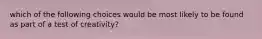 which of the following choices would be most likely to be found as part of a test of creativity?