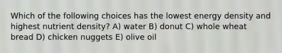 Which of the following choices has the lowest energy density and highest nutrient density? A) water B) donut C) whole wheat bread D) chicken nuggets E) olive oil