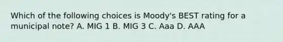 Which of the following choices is Moody's BEST rating for a municipal note? A. MIG 1 B. MIG 3 C. Aaa D. AAA