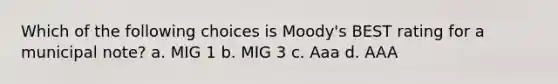 Which of the following choices is Moody's BEST rating for a municipal note? a. MIG 1 b. MIG 3 c. Aaa d. AAA