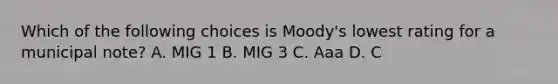 Which of the following choices is Moody's lowest rating for a municipal note? A. MIG 1 B. MIG 3 C. Aaa D. C